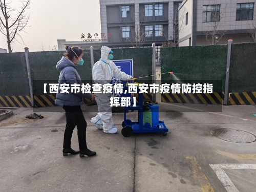 【西安市检查疫情,西安市疫情防控指挥部】-第2张图片