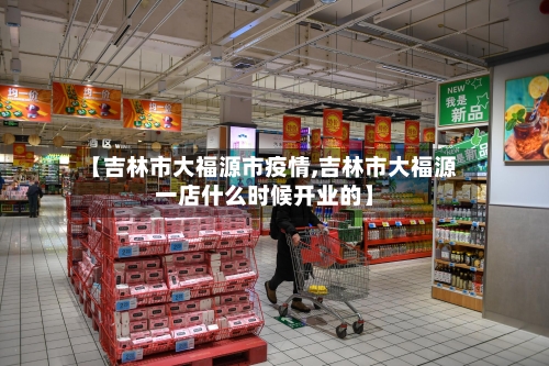 【吉林市大福源市疫情,吉林市大福源一店什么时候开业的】-第1张图片