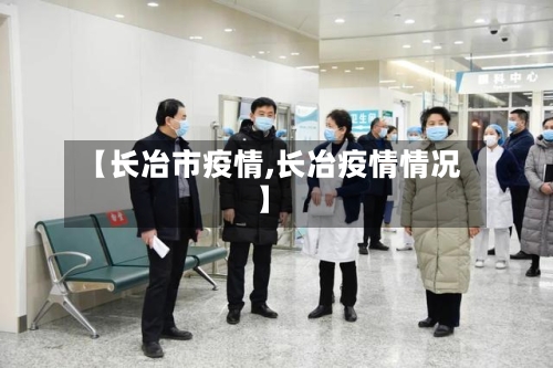 【长冶市疫情,长冶疫情情况】-第1张图片
