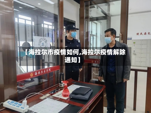【海拉尔市疫情如何,海拉尔疫情解除通知】-第1张图片