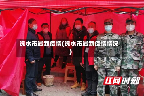 沅水市最新疫情(沅水市最新疫情情况)-第1张图片