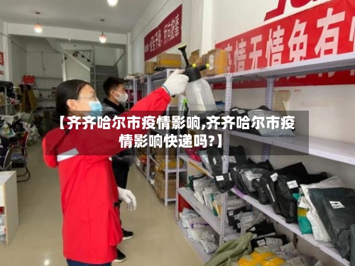 【齐齐哈尔市疫情影响,齐齐哈尔市疫情影响快递吗?】-第2张图片