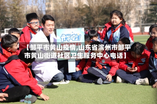 【邹平市黄山疫情,山东省滨州市邹平市黄山街道社区卫生服务中心电话】-第1张图片