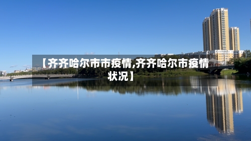 【齐齐哈尔市市疫情,齐齐哈尔市疫情状况】-第2张图片
