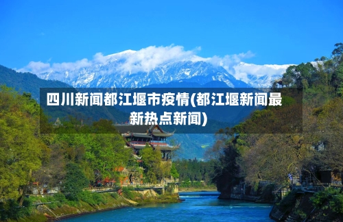 四川新闻都江堰市疫情(都江堰新闻最新热点新闻)-第1张图片