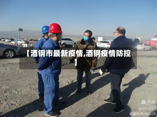 【酒钢市最新疫情,酒钢疫情防控】-第1张图片