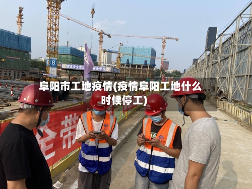 阜阳市工地疫情(疫情阜阳工地什么时候停工)-第1张图片
