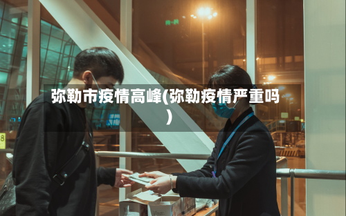 弥勒市疫情高峰(弥勒疫情严重吗)-第2张图片