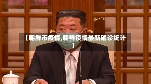 【朝鲜市疫情,朝鲜疫情最新确诊统计】-第3张图片