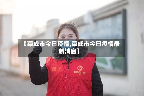 【荣成市今日疫情,荣成市今日疫情最新消息】-第2张图片