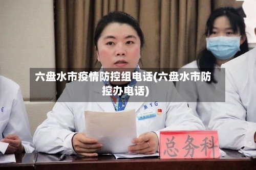 六盘水市疫情防控组电话(六盘水市防控办电话)-第1张图片