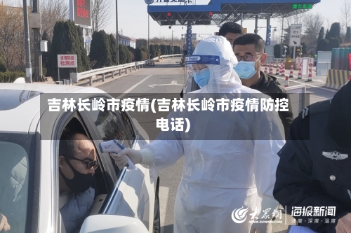 吉林长岭市疫情(吉林长岭市疫情防控电话)-第2张图片