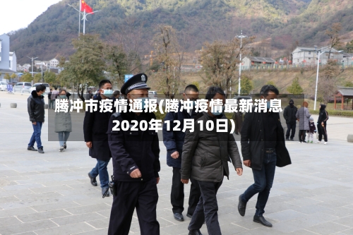 腾冲市疫情通报(腾冲疫情最新消息2020年12月10日)-第1张图片