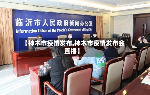 【神木市疫情发布,神木市疫情发布会直播】-第1张图片