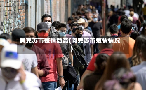 阿克苏市疫情动态(阿克苏市疫情情况)-第3张图片