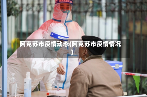 阿克苏市疫情动态(阿克苏市疫情情况)-第1张图片