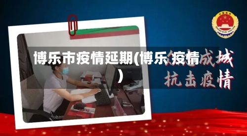 博乐市疫情延期(博乐 疫情)-第1张图片