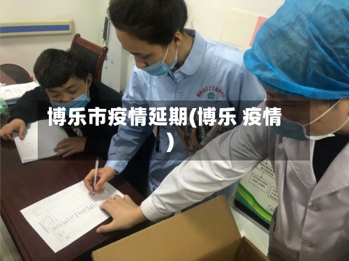 博乐市疫情延期(博乐 疫情)-第3张图片