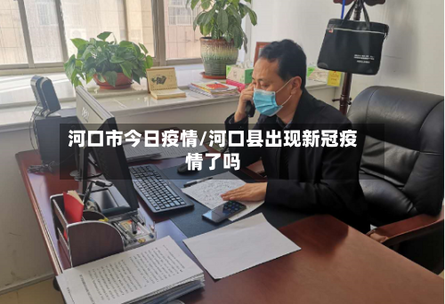 河口市今日疫情/河口县出现新冠疫情了吗-第1张图片