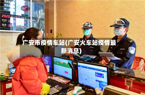 广安市疫情车站(广安火车站疫情最新消息)-第1张图片