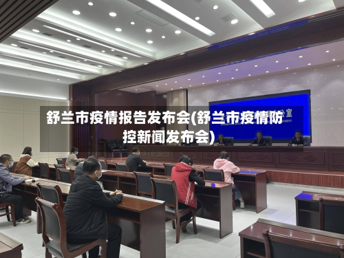 舒兰市疫情报告发布会(舒兰市疫情防控新闻发布会)-第1张图片
