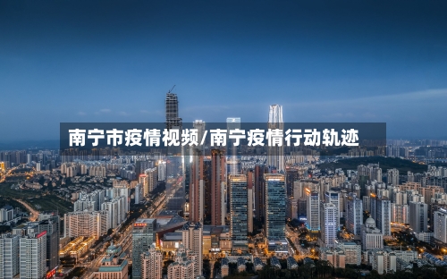 南宁市疫情视频/南宁疫情行动轨迹-第3张图片