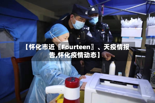 【怀化市近〖Fourteen〗	、天疫情报告,怀化疫情动态】-第1张图片