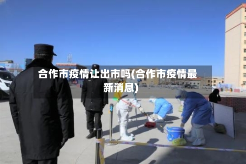 合作市疫情让出市吗(合作市疫情最新消息)-第1张图片