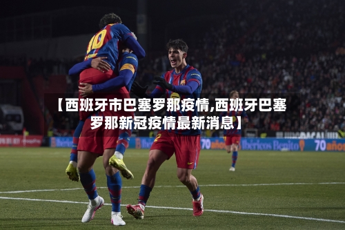 【西班牙市巴塞罗那疫情,西班牙巴塞罗那新冠疫情最新消息】-第1张图片