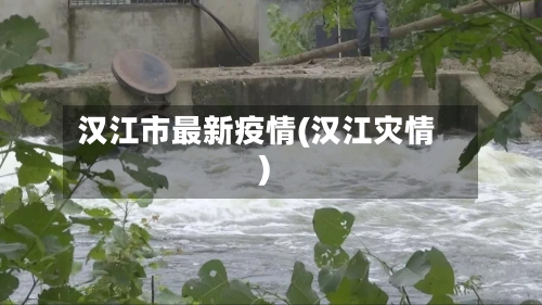 汉江市最新疫情(汉江灾情)-第1张图片