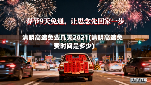 清明高速免费几天2021(清明高速免费时间是多少)-第2张图片