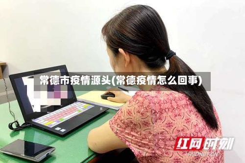 常德市疫情源头(常德疫情怎么回事)-第1张图片