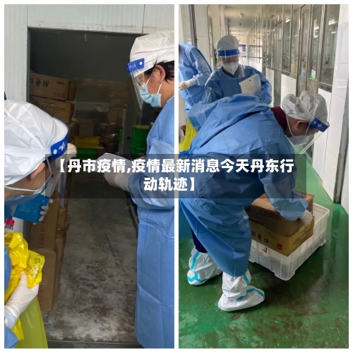 【丹市疫情,疫情最新消息今天丹东行动轨迹】-第2张图片