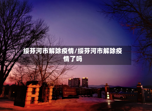 绥芬河市解除疫情/绥芬河市解除疫情了吗-第1张图片