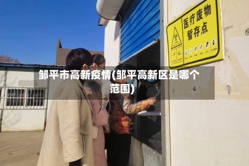 邹平市高新疫情(邹平高新区是哪个范围)-第2张图片