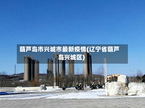 葫芦岛市兴城市最新疫情(辽宁省葫芦岛兴城区)-第1张图片