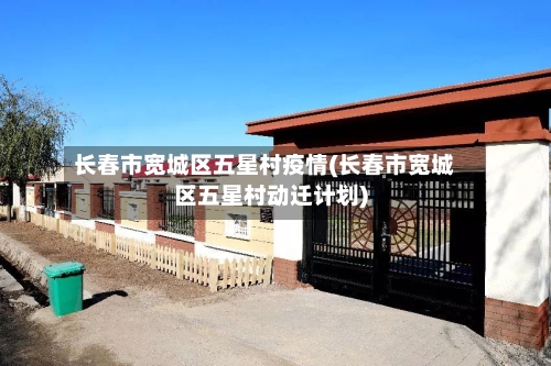 长春市宽城区五星村疫情(长春市宽城区五星村动迁计划)-第3张图片