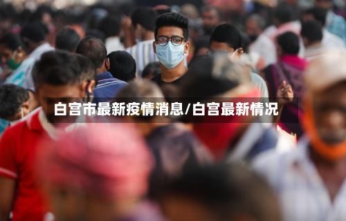 白宫市最新疫情消息/白宫最新情况-第2张图片