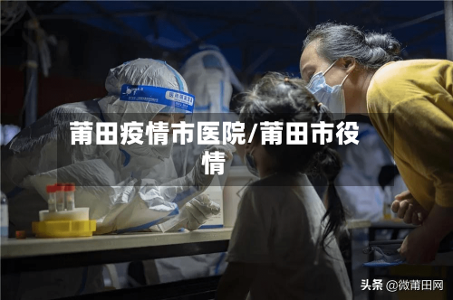 莆田疫情市医院/莆田市役情-第2张图片