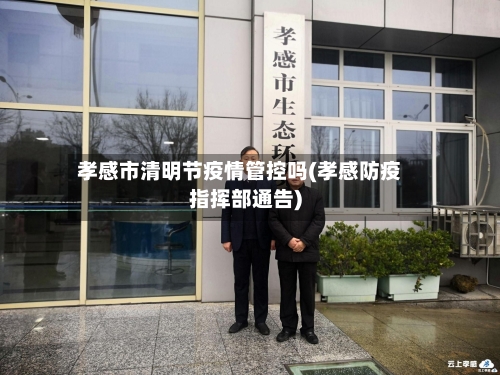 孝感市清明节疫情管控吗(孝感防疫指挥部通告)-第1张图片