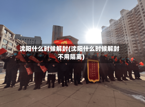 沈阳什么时候解封(沈阳什么时候解封不用隔离)-第2张图片