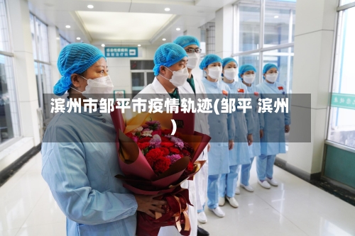 滨州市邹平市疫情轨迹(邹平 滨州)-第1张图片