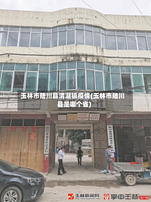玉林市陆川县清湖镇疫情(玉林市陆川县是哪个省)-第1张图片