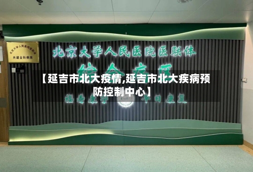 【延吉市北大疫情,延吉市北大疾病预防控制中心】-第1张图片