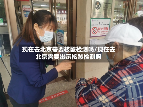 现在去北京需要核酸检测吗/现在去北京需要出示核酸检测吗-第1张图片