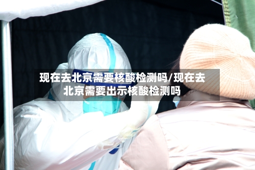 现在去北京需要核酸检测吗/现在去北京需要出示核酸检测吗-第2张图片