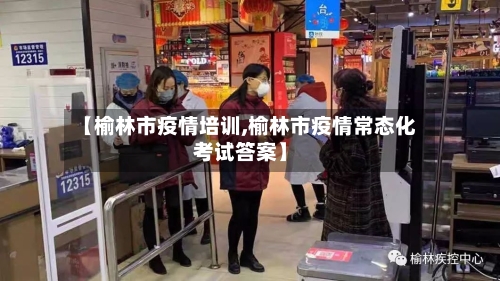 【榆林市疫情培训,榆林市疫情常态化考试答案】-第2张图片