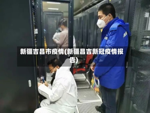 新疆吉昌市疫情(新疆昌吉新冠疫情报告)-第1张图片