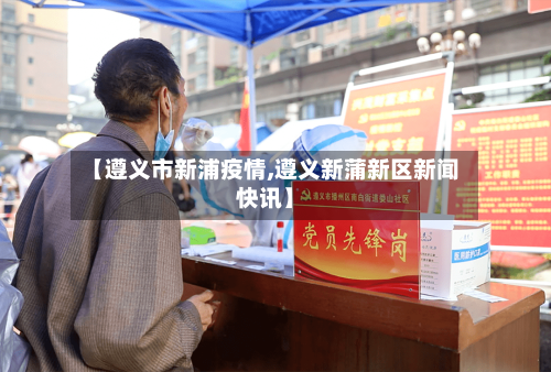【遵义市新浦疫情,遵义新蒲新区新闻快讯】-第1张图片