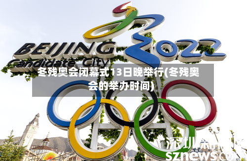 冬残奥会闭幕式13日晚举行(冬残奥会的举办时间)-第1张图片